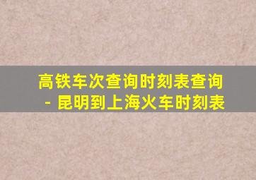 高铁车次查询时刻表查询 - 昆明到上海火车时刻表